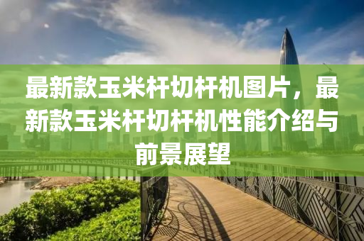 最新款玉米杆切杆机图片，最新款玉米杆切杆机性能介绍与前景展望