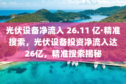 光伏设备净流入 26.11 亿·精准搜索，光伏设备投资净流入达26亿，精准搜索揭秘
