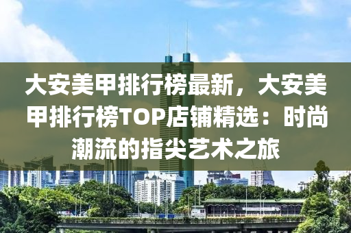 大安美甲排行榜最新，大安美甲排行榜TOP店铺精选：时尚潮流的指尖艺术之旅