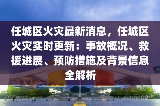 任城区火灾最新消息，任城区火灾实时更新：事故概况、救援进展、预防措施及背景信息全解析