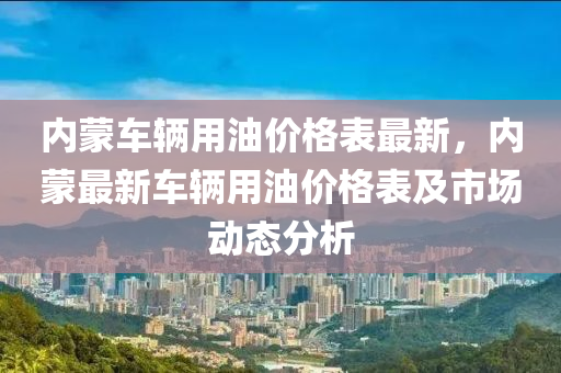 内蒙车辆用油价格表最新，内蒙最新车辆用油价格表及市场动态分析