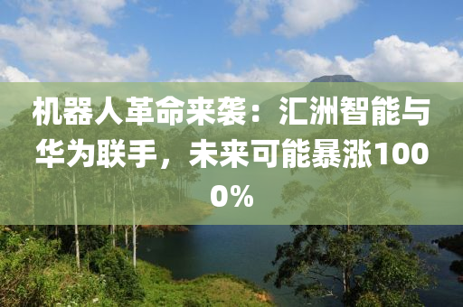 机器人革命来袭：汇洲智能与华为联手，未来可能暴涨1000%
