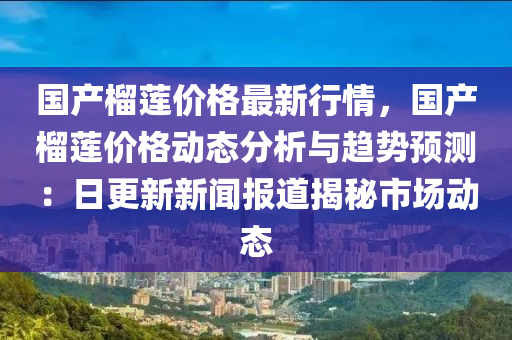 国产榴莲价格最新行情，国产榴莲价格动态分析与趋势预测：日更新新闻报道揭秘市场动态