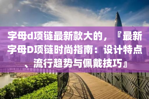 字母d项链最新款大的，『最新字母D项链时尚指南：设计特点、流行趋势与佩戴技巧』