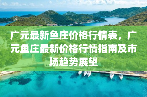 广元最新鱼庄价格行情表，广元鱼庄最新价格行情指南及市场趋势展望