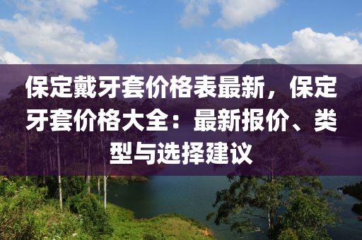 保定戴牙套价格表最新，保定牙套价格大全：最新报价、类型与选择建议