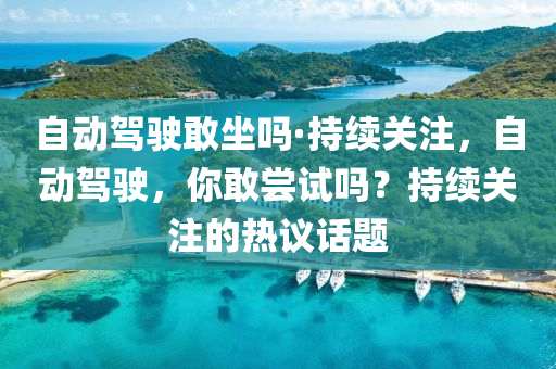 自动驾驶敢坐吗·持续关注，自动驾驶，你敢尝试吗？持续关注的热议话题