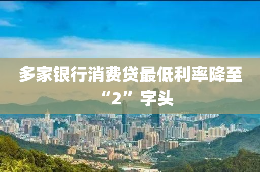 多家银行消费贷最低利率降至“2”字头