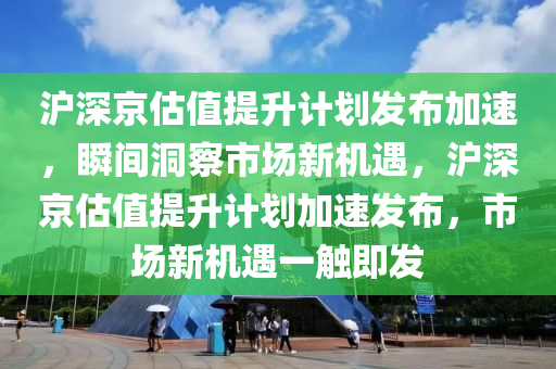 沪深京估值提升计划发布加速，瞬间洞察市场新机遇，沪深京估值提升计划加速发布，市场新机遇一触即发