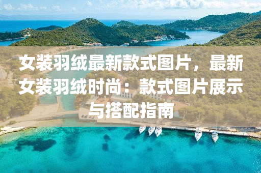 女装羽绒最新款式图片，最新女装羽绒时尚：款式图片展示与搭配指南