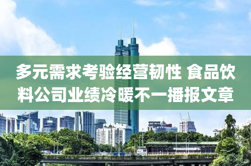 多元需求考验经营韧性 食品饮料公司业绩冷暖不一播报文章