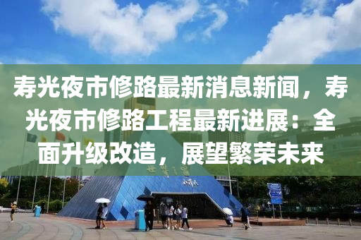 寿光夜市修路最新消息新闻，寿光夜市修路工程最新进展：全面升级改造，展望繁荣未来