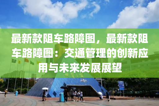 最新款阻车路障图，最新款阻车路障图：交通管理的创新应用与未来发展展望