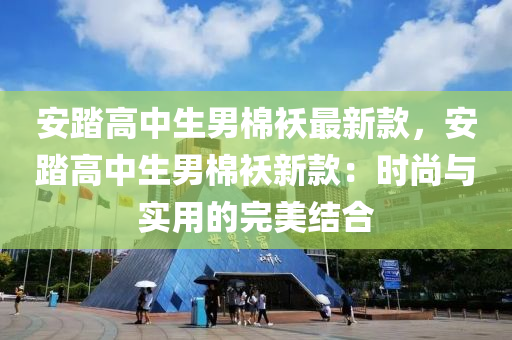 安踏高中生男棉袄最新款，安踏高中生男棉袄新款：时尚与实用的完美结合