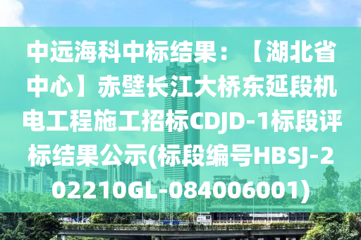 中远海科中标结果：【湖北省中心】赤壁长江大桥东延段机电工程施工招标CDJD-1标段评标结果公示(标段编号HBSJ-202210GL-084006001)