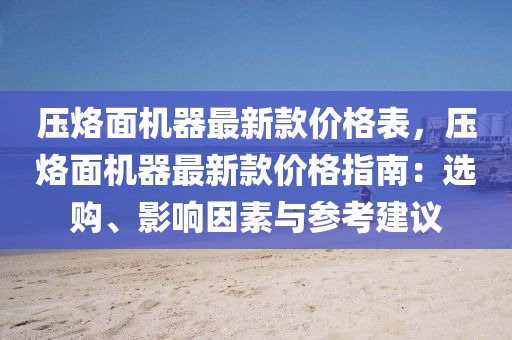 压烙面机器最新款价格表，压烙面机器最新款价格指南：选购、影响因素与参考建议