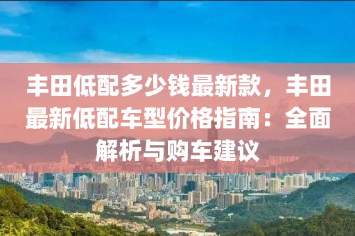 丰田低配多少钱最新款，丰田最新低配车型价格指南：全面解析与购车建议