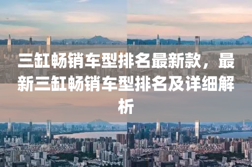 三缸畅销车型排名最新款，最新三缸畅销车型排名及详细解析
