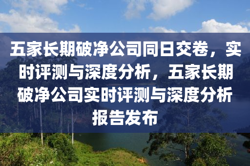 五家长期破净公司同日交卷，实时评测与深度分析，五家长期破净公司实时评测与深度分析报告发布