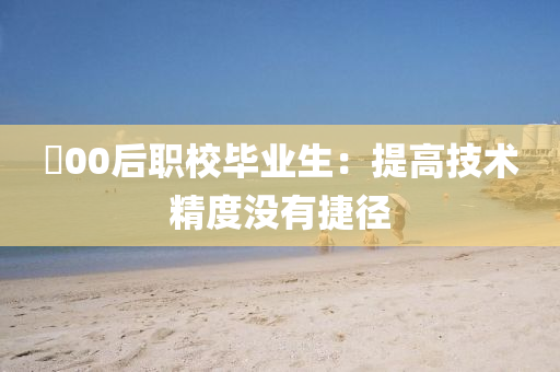 ​00后职校毕业生：提高技术精度没有捷径