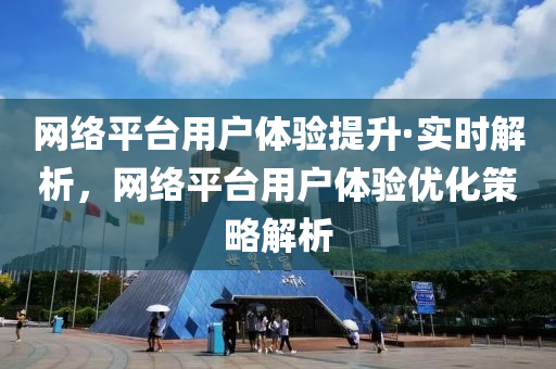 网络平台用户体验提升·实时解析，网络平台用户体验优化策略解析