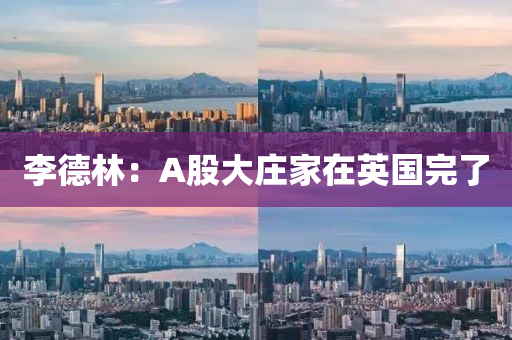 李德林：A股大庄家在英国完了