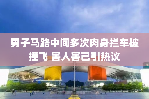 男子马路中间多次肉身拦车被撞飞 害人害己引热议