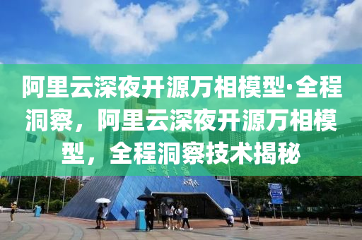 阿里云深夜开源万相模型·全程洞察，阿里云深夜开源万相模型，全程洞察技术揭秘