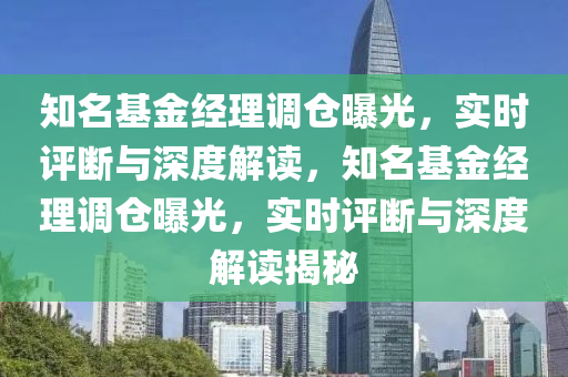 知名基金经理调仓曝光，实时评断与深度解读，知名基金经理调仓曝光，实时评断与深度解读揭秘