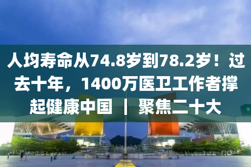 人均寿命从74.8岁到78.2岁！过去十年，1400万医卫工作者撑起健康中国 ｜ 聚焦二十大
