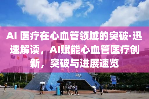 AI 医疗在心血管领域的突破·迅速解读，AI赋能心血管医疗创新，突破与进展速览