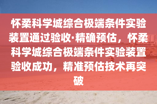 怀柔科学城综合极端条件实验装置通过验收·精确预估，怀柔科学城综合极端条件实验装置验收成功，精准预估技术再突破