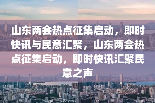 山东两会热点征集启动，即时快讯与民意汇聚，山东两会热点征集启动，即时快讯汇聚民意之声