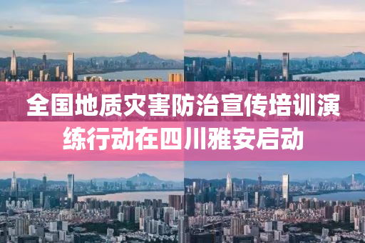 全国地质灾害防治宣传培训演练行动在四川雅安启动