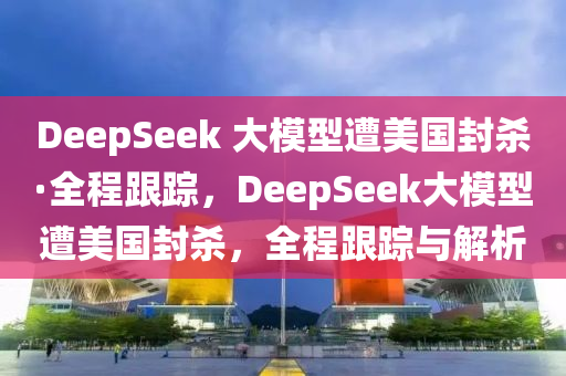 DeepSeek 大模型遭美国封杀·全程跟踪，DeepSeek大模型遭美国封杀，全程跟踪与解析