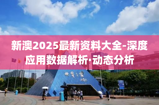 新澳2025最新资料大全-深度应用数据解析·动态分析