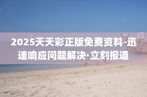 2025天天彩正版免费资料-迅速响应问题解决·立刻报道