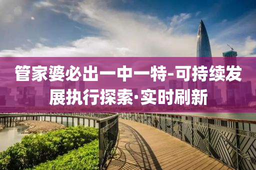 管家婆必出一中一特-可持续发展执行探索·实时刷新