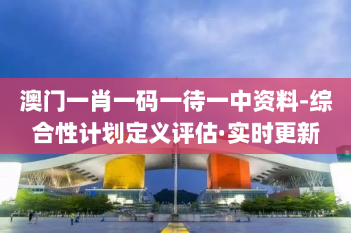 澳门一肖一码一待一中资料-综合性计划定义评估·实时更新
