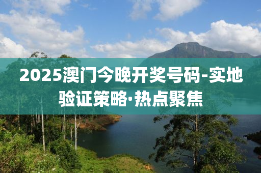 2025澳门今晚开奖号码-实地验证策略·热点聚焦