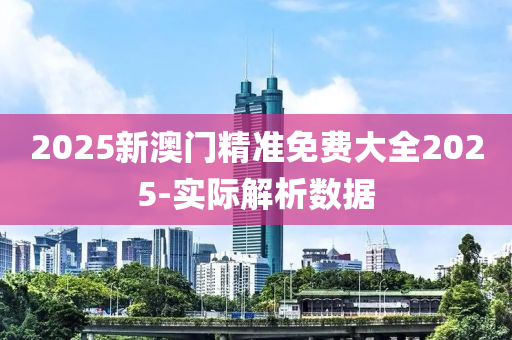 2025新澳门精准免费大全2025-实际解析数据