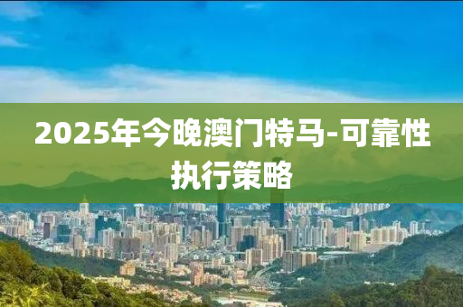 2025年今晚澳门特马-可靠性执行策略