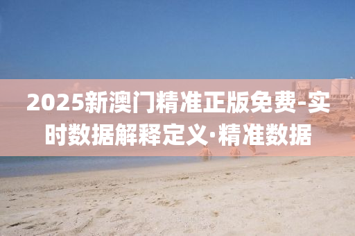 2025新澳门精准正版免费-实时数据解释定义·精准数据