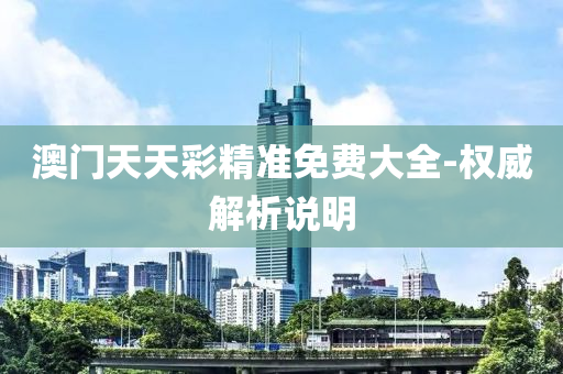 澳门天天彩精准免费大全-权威解析说明