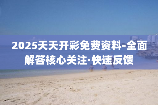 2025天天开彩免费资料-全面解答核心关注·快速反馈