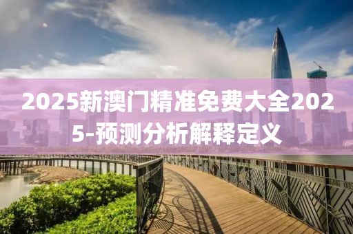2025新澳门精准免费大全2025-预测分析解释定义