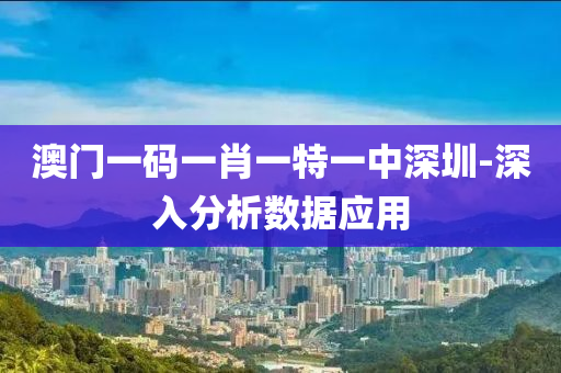 澳门一码一肖一特一中深圳-深入分析数据应用