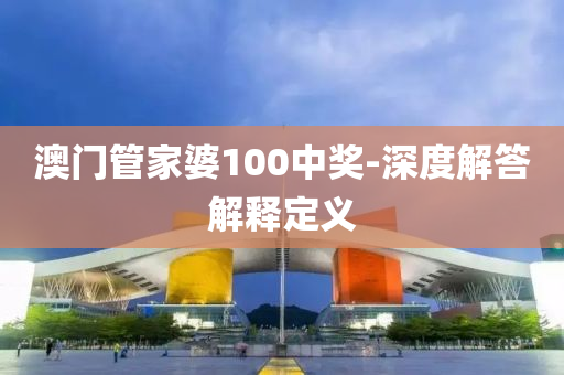 澳门管家婆100中奖-深度解答解释定义