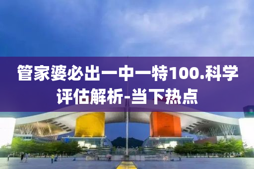 管家婆必出一中一特100.科学评估解析-当下热点