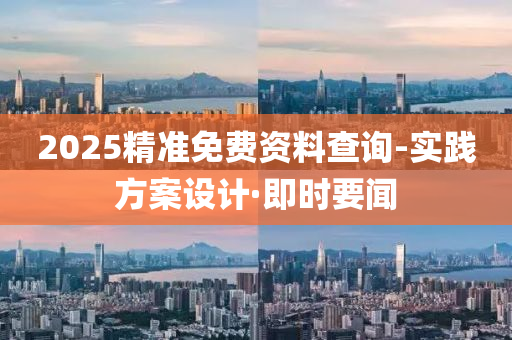 2025精准免费资料查询-实践方案设计·即时要闻